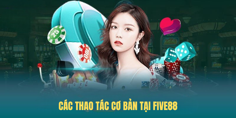 Hướng Dẫn Thực Hiện Các Thao Tác Cơ Bản Tại FIVE88